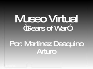 Museo Virtual “Gears of War” Por: Martínez Deaquino Arturo 