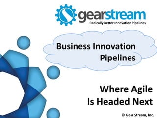 Radically Better Innovation Pipelines




Business Innovation
           Pipelines


          Where Agile
       Is Headed Next
                             © Gear Stream, Inc.
 
