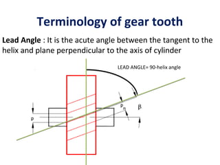 Terminology of gear tooth
Lead Angle : It is the acute angle between the tangent to the
helix and plane perpendicular to the axis of cylinder
                                 LEAD ANGLE= 90­helix angle
 