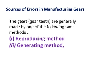 Sources of Errors in Manufacturing Gears

 The gears (gear teeth) are generally
 made by one of the following two
 methods :
 (i) Reproducing method
 (ii) Generating method,
 