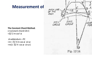 Measurement of Individual elements



The Constant Chord Method.
c=constant chord=2A C
=∏/ 2 m cos2 ø

d=addendum—PC
=m—∏/ 4 m cos ø sin ø
=m(1­ ∏/ 4 cos ø sin ø )
 