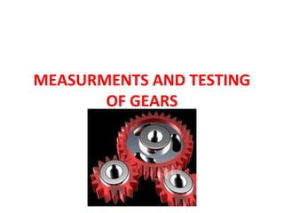 MEASURMENTS AND TESTING
       OF GEARS
 