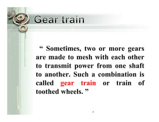 “ Sometimes, two or more gears
are made to mesh with each other
to transmit power from one shaft
to another. Such a combination is
called gear train or train of
toothed wheels. ”

                 2
 
