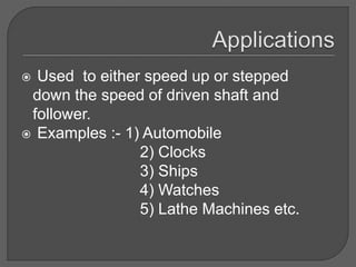  Used to either speed up or stepped
down the speed of driven shaft and
follower.
 Examples :- 1) Automobile
2) Clocks
3) Ships
4) Watches
5) Lathe Machines etc.
 