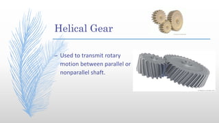 Helical Gear
– Used to transmit rotary
motion between parallel or
nonparallel shaft.
 