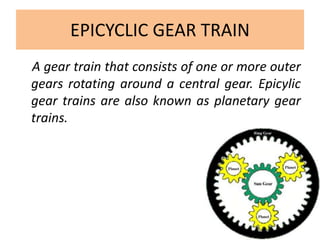 EPICYCLIC GEAR TRAIN
A gear train that consists of one or more outer
gears rotating around a central gear. Epicylic
gear trains are also known as planetary gear
trains.
 