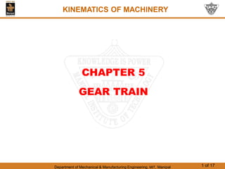 Department of Mechanical & Manufacturing Engineering, MIT, Manipal 1 of 17
CHAPTER 5
GEAR TRAIN
KINEMATICS OF MACHINERY
 