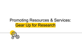 Promoting Resources & Services:
Gear Up for Research
 