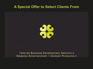 A Special Offer to Select Clients From




    T ai l o r ed B u si n ess D ev el o p m en t So l u t i o n s
 B e sp o k e En t e r t a i n m en t / Co n t en t Pr o d u c t i o n
 