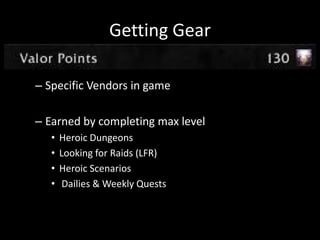Getting Gear
– Specific Vendors in game
– Earned by completing max level
•
•
•
•

Heroic Dungeons
Looking for Raids (LFR)
Heroic Scenarios
Dailies & Weekly Quests

 