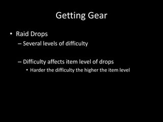 Getting Gear
• Raid Drops
– Several levels of difficulty
– Difficulty affects item level of drops
• Harder the difficulty the higher the item level

 