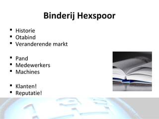 Binderij Hexspoor
 Historie
 Otabind
 Veranderende markt

 Pand
 Medewerkers
 Machines

 Klanten!
 Reputatie!
 