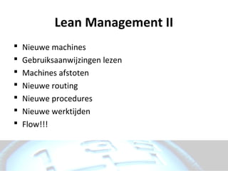 Lean Management II
   Nieuwe machines
   Gebruiksaanwijzingen lezen
   Machines afstoten
   Nieuwe routing
   Nieuwe procedures
   Nieuwe werktijden
   Flow!!!
 