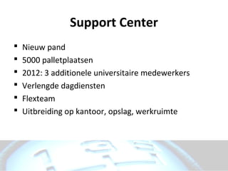 Support Center
   Nieuw pand
   5000 palletplaatsen
   2012: 3 additionele universitaire medewerkers
   Verlengde dagdiensten
   Flexteam
   Uitbreiding op kantoor, opslag, werkruimte
 