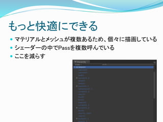 もっと快適にできる
 マテリアルとメッシュが複数あるため、個々に描画している
 シェーダーの中でPassを複数呼んでいる
 ここを減らす
 