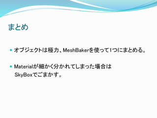 まとめ
 オブジェクトは極力、MeshBakerを使って1つにまとめる。
 Materialが細かく分かれてしまった場合は
SkyBoxでごまかす。
 