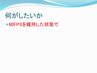 何がしたいか
60FPSを維持した状態で
 