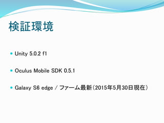 検証環境
 Unity 5.0.2 f1
 Oculus Mobile SDK 0.5.1
 Galaxy S6 edge / ファーム最新（2015年5月30日現在）
 