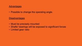 Advantages
• Possible to change the operating angle.
Disadvantages
• Must be precisely mounted
• Shafts' bearings will be exposed to significant forces
• Limited gear ratio
 