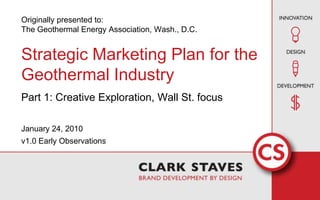Originally presented to:The Geothermal Energy Association, Wash., D.C.Strategic Marketing Plan for the Geothermal IndustryPart 1: Creative Exploration, Wall St. focus January 24, 2010 v1.0 Early Observations 