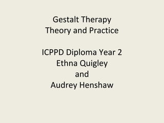 Gestalt Therapy 
Theory and Practice 
ICPPD Diploma Year 2 
Ethna Quigley 
and 
Audrey Henshaw 
 