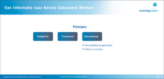 Van Informatie naar Kennis Gebaseerd Werken



                                                                                                      Principes:

                                                                    Doelgericht    Transparant                           Executeerbaar


                                                                                                                      • Onmiddellijk te gebruiken
                                                                                                                      • Uitrol in no-time




Copyright	
  ©	
  2010,	
  Knowledge	
  Values.	
  All	
  Rights	
  Reserved.     Geavanceerd	
  Kennis	
  Gebaseerd	
  Werken                      8
 