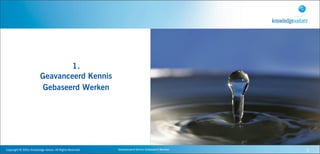 1.
                                   Geavanceerd Kennis
                                   Gebaseerd Werken




Copyright	
  ©	
  2010,	
  Knowledge	
  Values.	
  All	
  Rights	
  Reserved.   Geavanceerd	
  Kennis	
  Gebaseerd	
  Werken   2
 