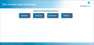 Van principes naar technologie

                                                                                  Advanced Knowledge Services™

                                                                    Doelgericht     Transparant                           Executeerbaar   Wijzigbaar




Copyright	
  ©	
  2010,	
  Knowledge	
  Values.	
  All	
  Rights	
  Reserved.      Geavanceerd	
  Kennis	
  Gebaseerd	
  Werken                        19
 