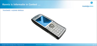 Kennis is Informatie in Context ...

   Voorbeeld: mobiele telefoon




Copyright	
  ©	
  2010,	
  Knowledge	
  Values.	
  All	
  Rights	
  Reserved.   Geavanceerd	
  Kennis	
  Gebaseerd	
  Werken   6
 