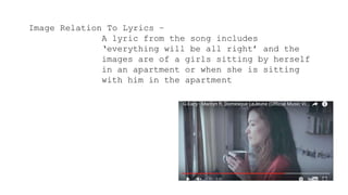 Image Relation To Lyrics –
A lyric from the song includes
‘everything will be all right’ and the
images are of a girls sitting by herself
in an apartment or when she is sitting
with him in the apartment
 