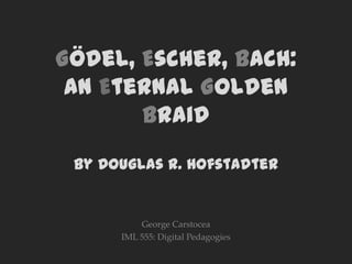 Gödel, Escher, Bach:
an Eternal Golden
Braid
by Douglas R. Hofstadter
George Carstocea
IML 555: Digital Pedagogies
 