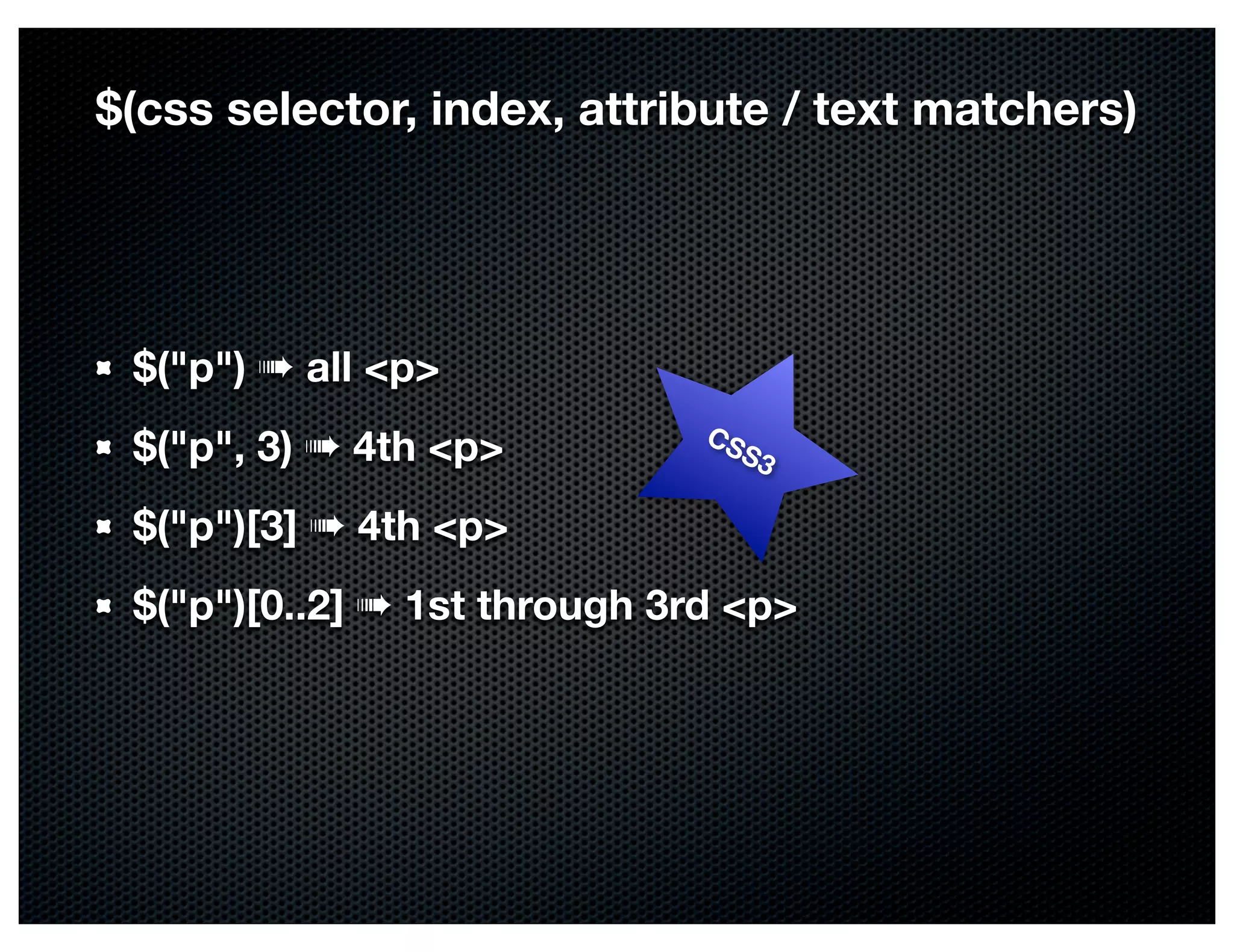 $(css selector, index, attribute / text matchers)




 $("p") ➠ all <p>
                              CS
 $("p", 3) ➠ 4th <p>            S3

 $("p")[3] ➠ 4th <p>
 $("p")[0..2] ➠ 1st through 3rd <p>
 