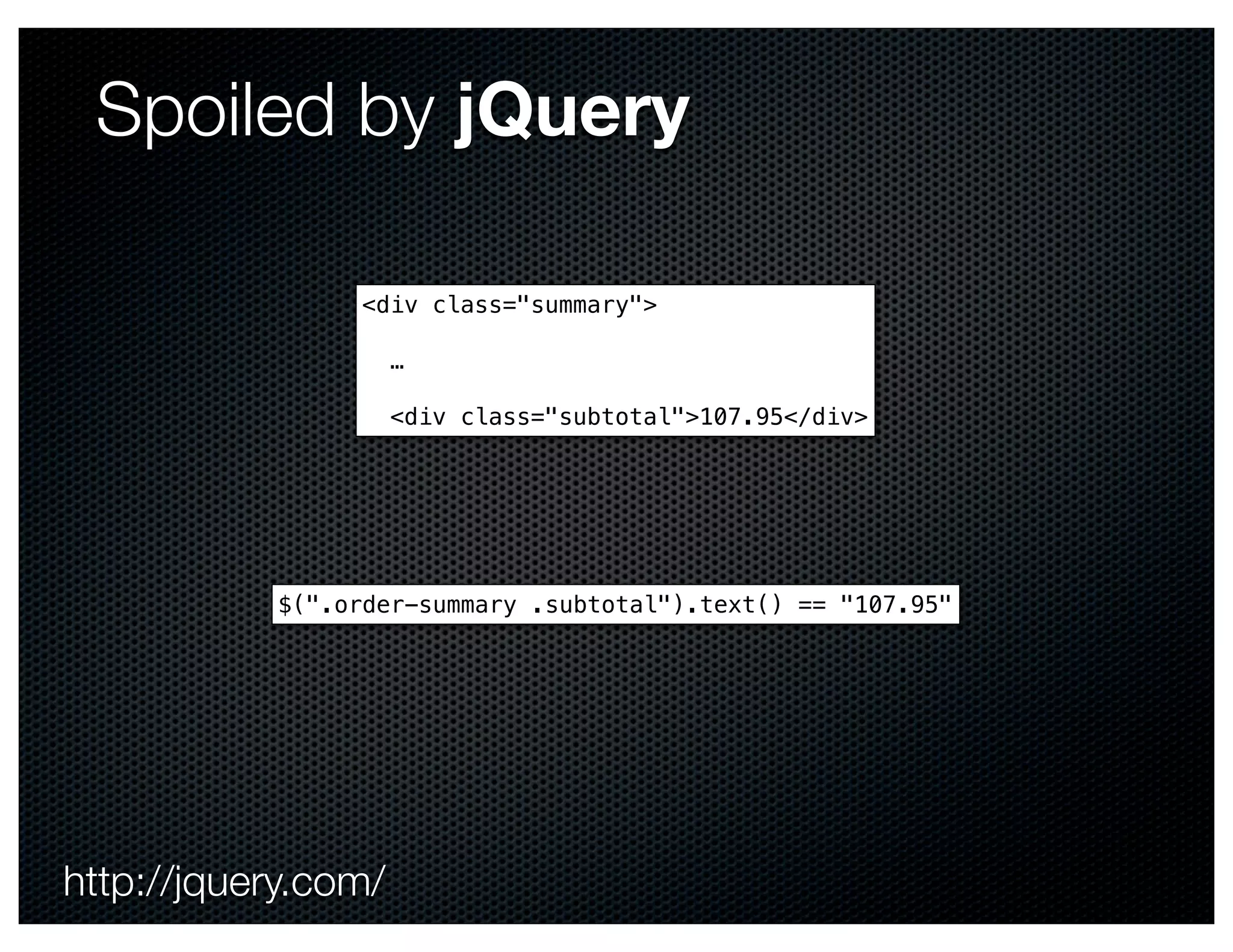 Spoiled by jQuery

                <div class="summary">

                     …

                     <div class="subtotal">107.95</div>




           $(".order-summary .subtotal").text() == "107.95"




http://jquery.com/
 