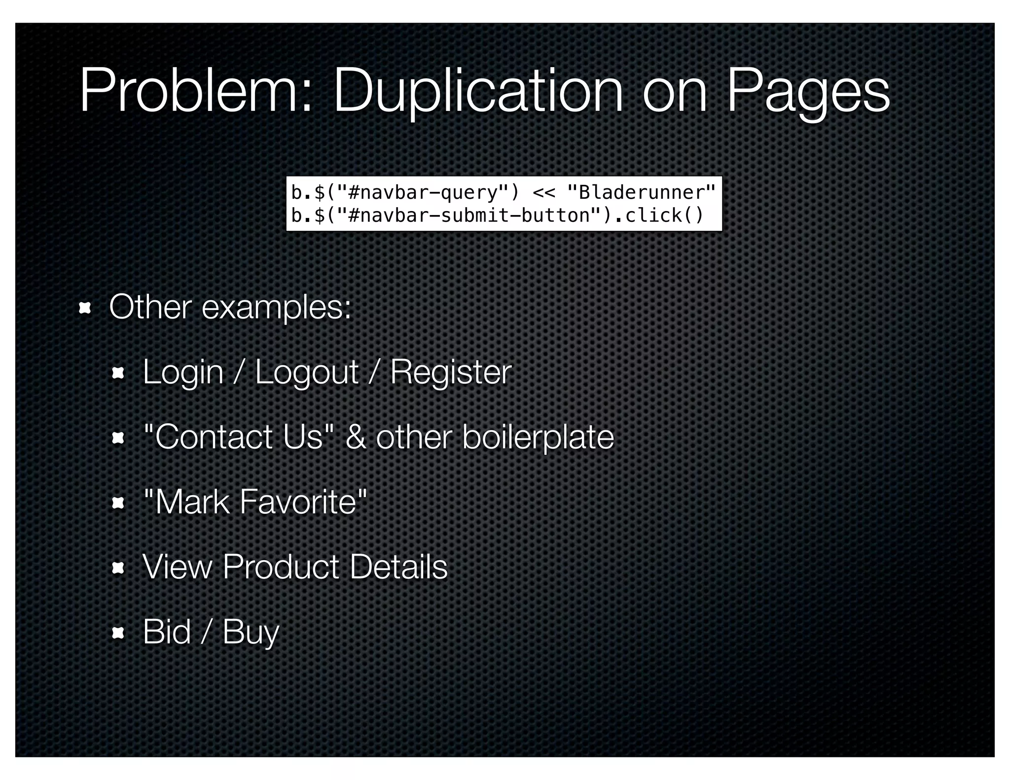 Problem: Duplication on Pages
               b.$("#navbar-query") << "Bladerunner"
               b.$("#navbar-submit-button").click()




 Other examples:
   Login / Logout / Register
   "Contact Us" & other boilerplate
   "Mark Favorite"
   View Product Details
   Bid / Buy
 