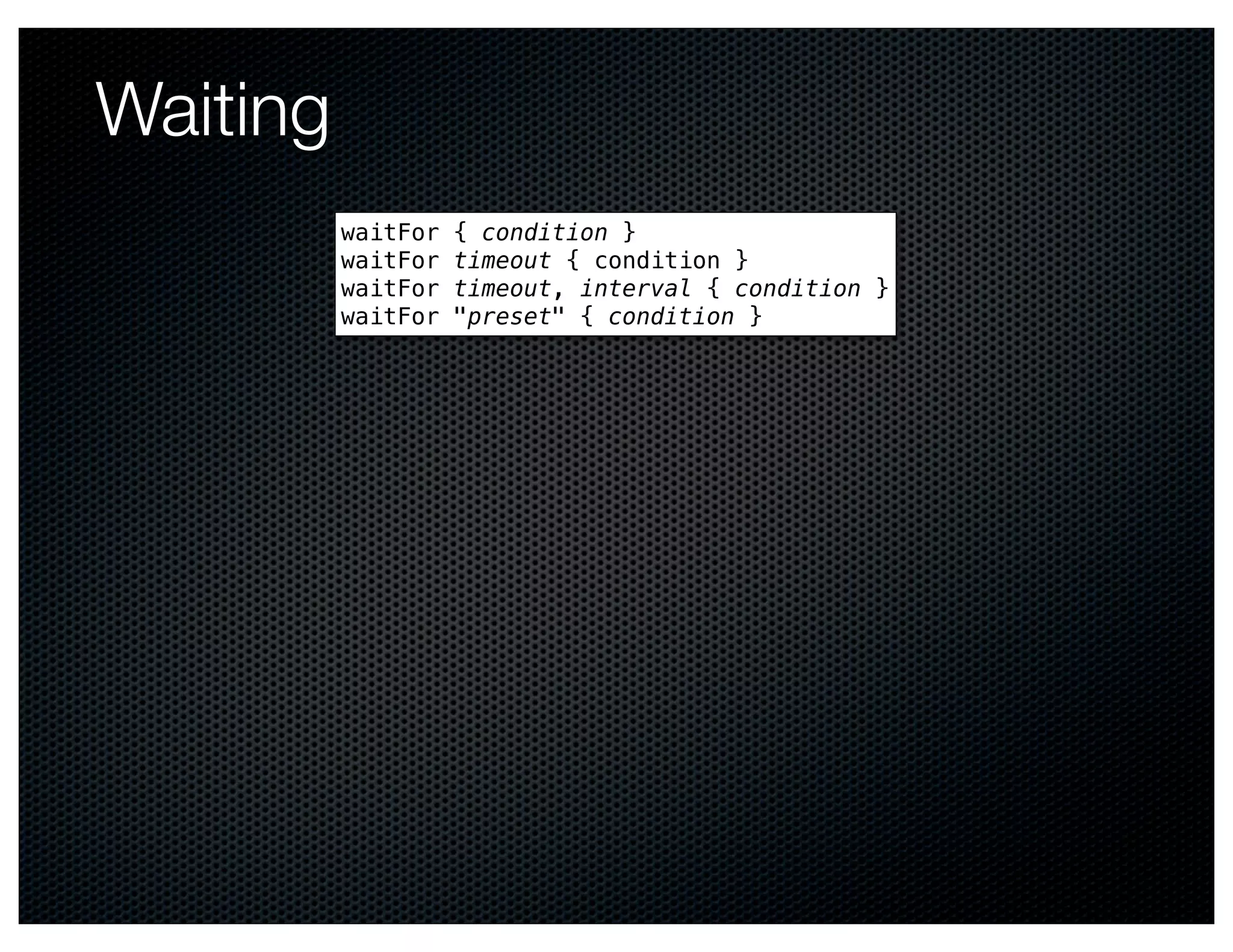 Waiting
          waitFor   { condition }
          waitFor   timeout { condition }
          waitFor   timeout, interval { condition }
          waitFor   "preset" { condition }
 