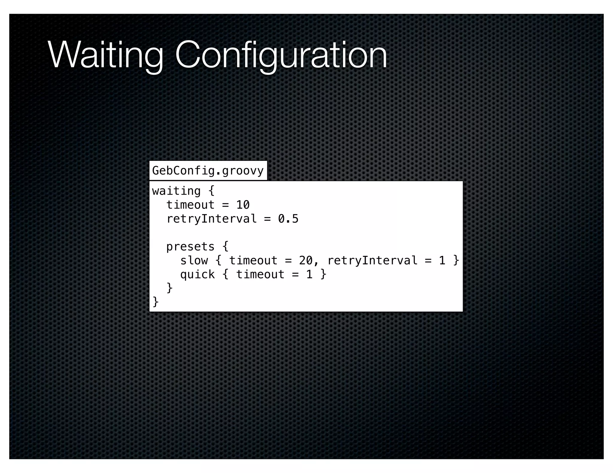 Waiting Conﬁguration

      GebConfig.groovy
      waiting {
        timeout = 10
        retryInterval = 0.5

          presets {
            slow { timeout = 20, retryInterval = 1 }
            quick { timeout = 1 }
          }
      }
 