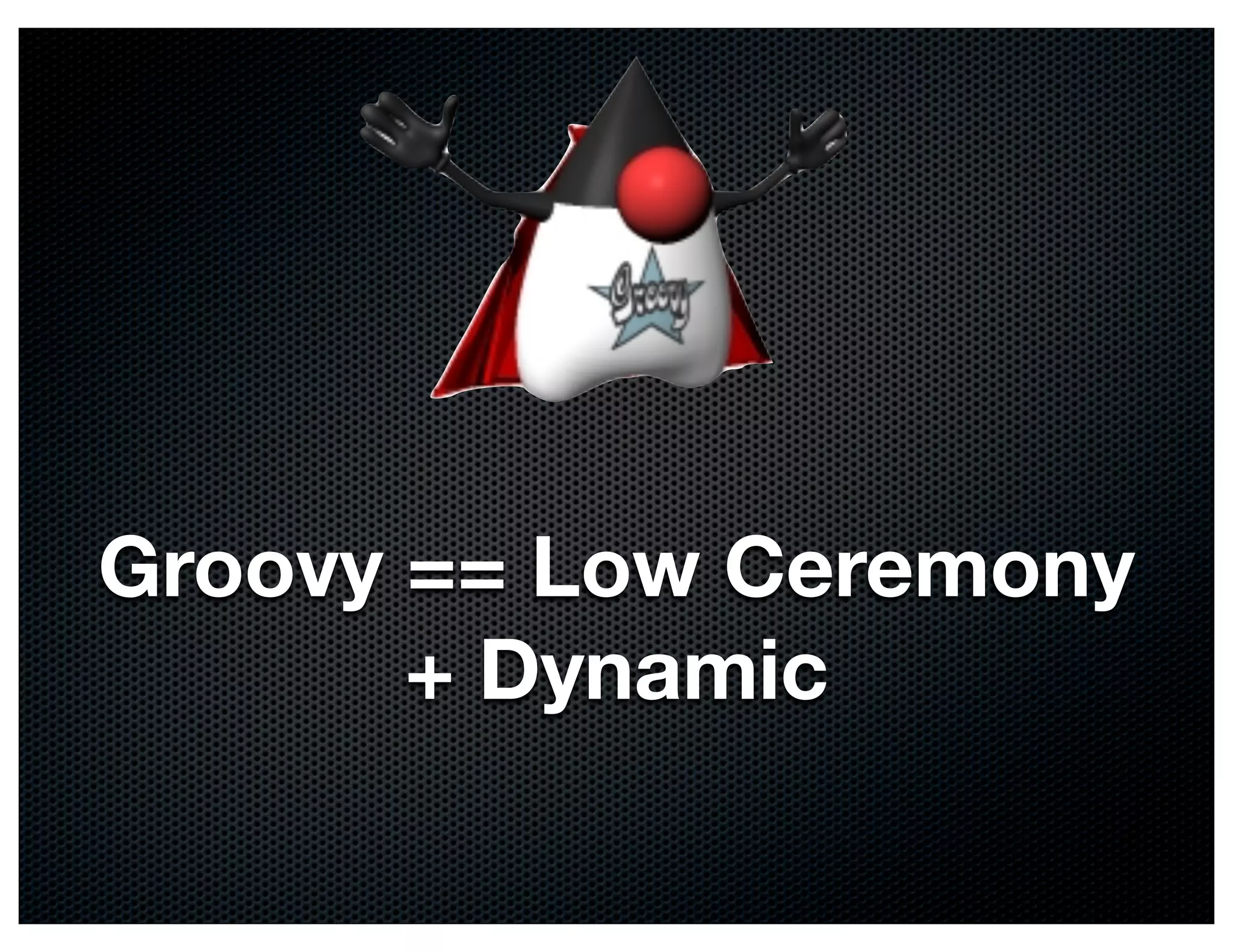 Groovy == Low Ceremony
       + Dynamic
 