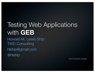 Testing Web Applications
with GEB
Howard M. Lewis Ship
TWD Consulting
hlship@gmail.com
@hlship
                       © 2012 Howard M. Lewis Ship
 