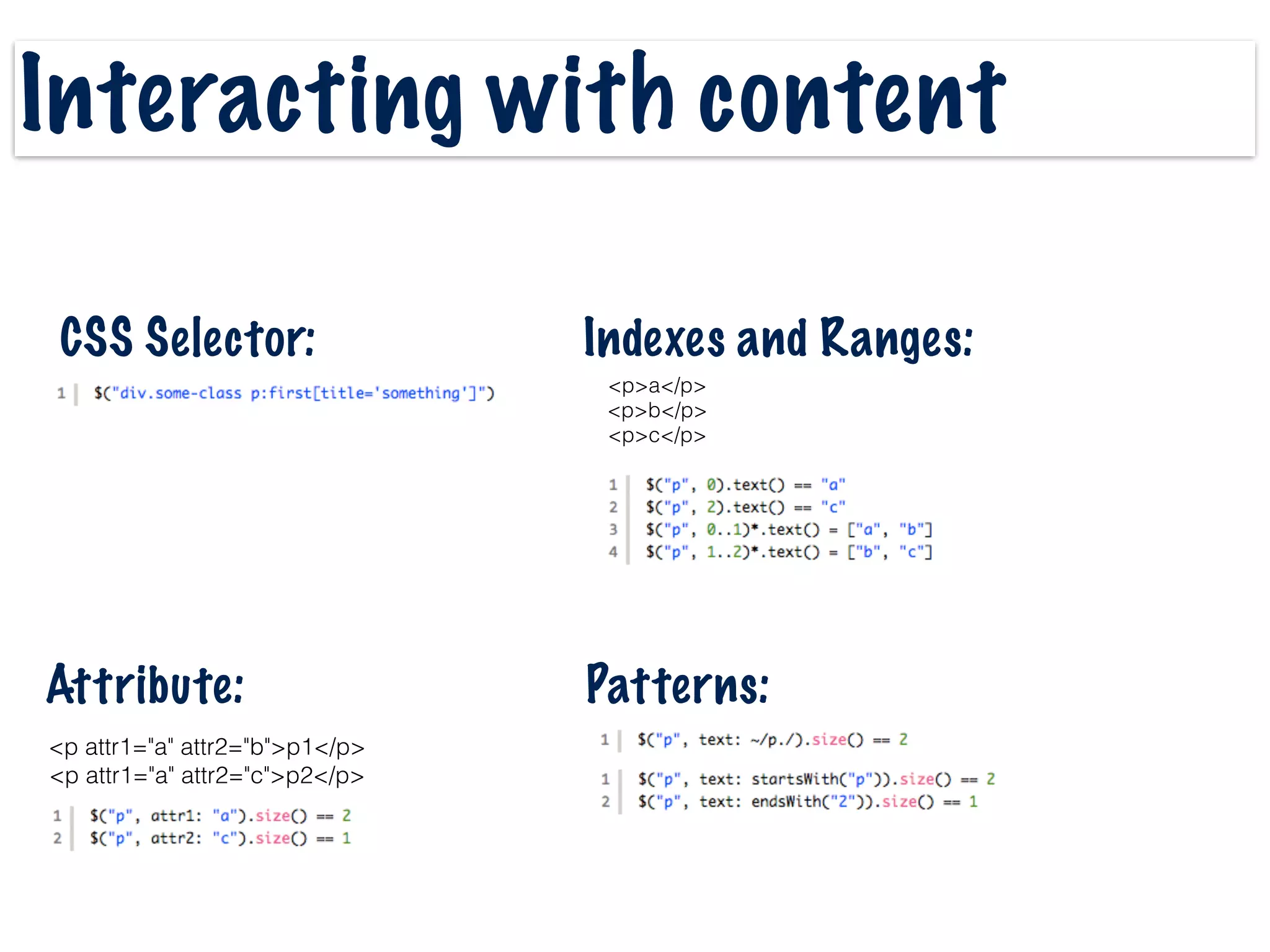 Interacting with content
CSS Selector: Indexes and Ranges:
<p>a</p>
<p>b</p>
<p>c</p>
Attribute:
<p attr1="a" attr2="b">p1</p>
<p attr1="a" attr2="c">p2</p>
Patterns:
 