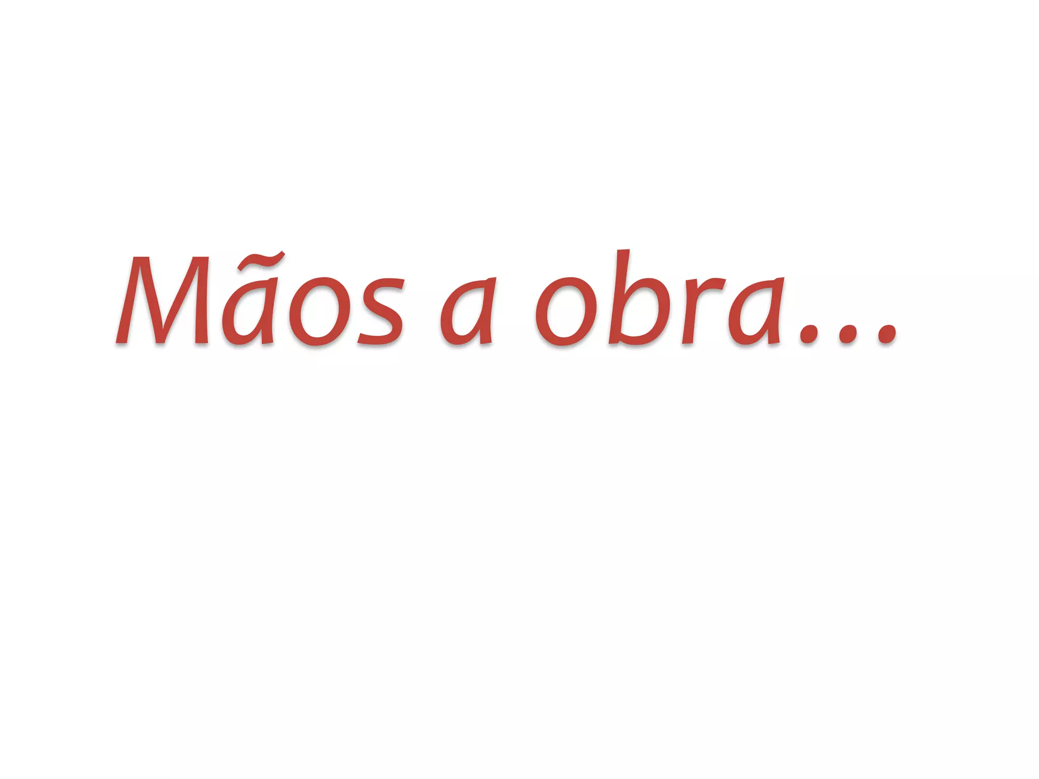 Mãos	
  a	
  obra…
 