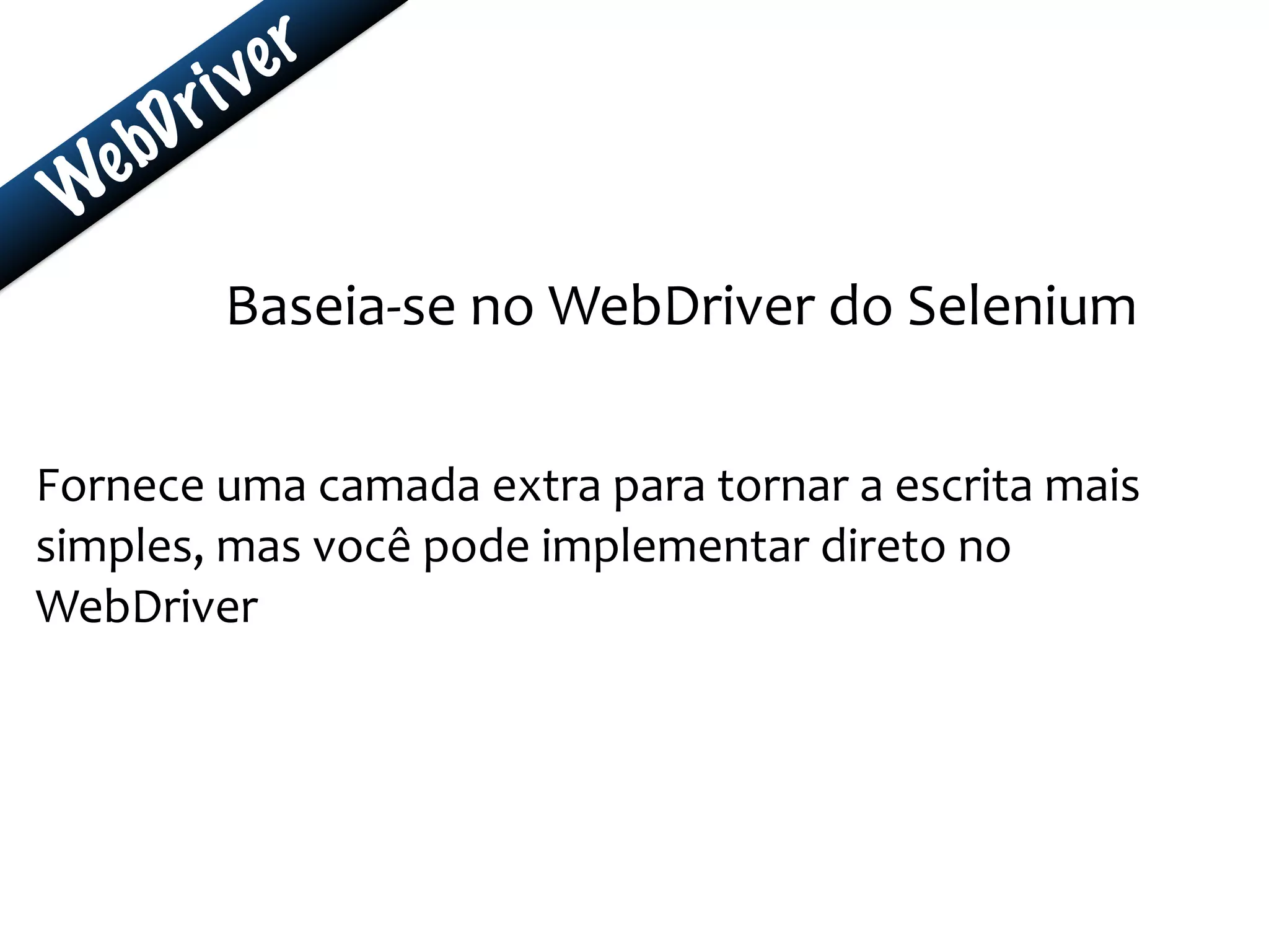 WebDriver
Baseia-­‐se	
  no	
  WebDriver	
  do	
  Selenium	
  
Fornece	
  uma	
  camada	
  extra	
  para	
  tornar	
  a	
  escrita	
  mais	
  
simples,	
  mas	
  você	
  pode	
  implementar	
  direto	
  no	
  
WebDriver
 