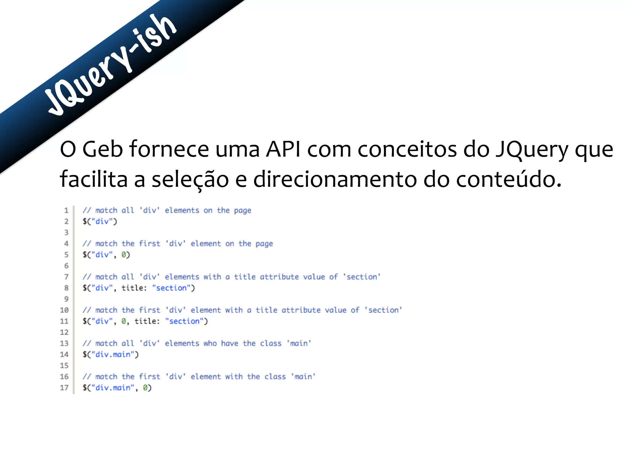 JQuery-ish
O	
  Geb	
  fornece	
  uma	
  API	
  com	
  conceitos	
  do	
  JQuery	
  que	
  
facilita	
  a	
  seleção	
  e	
  direcionamento	
  do	
  conteúdo.
 