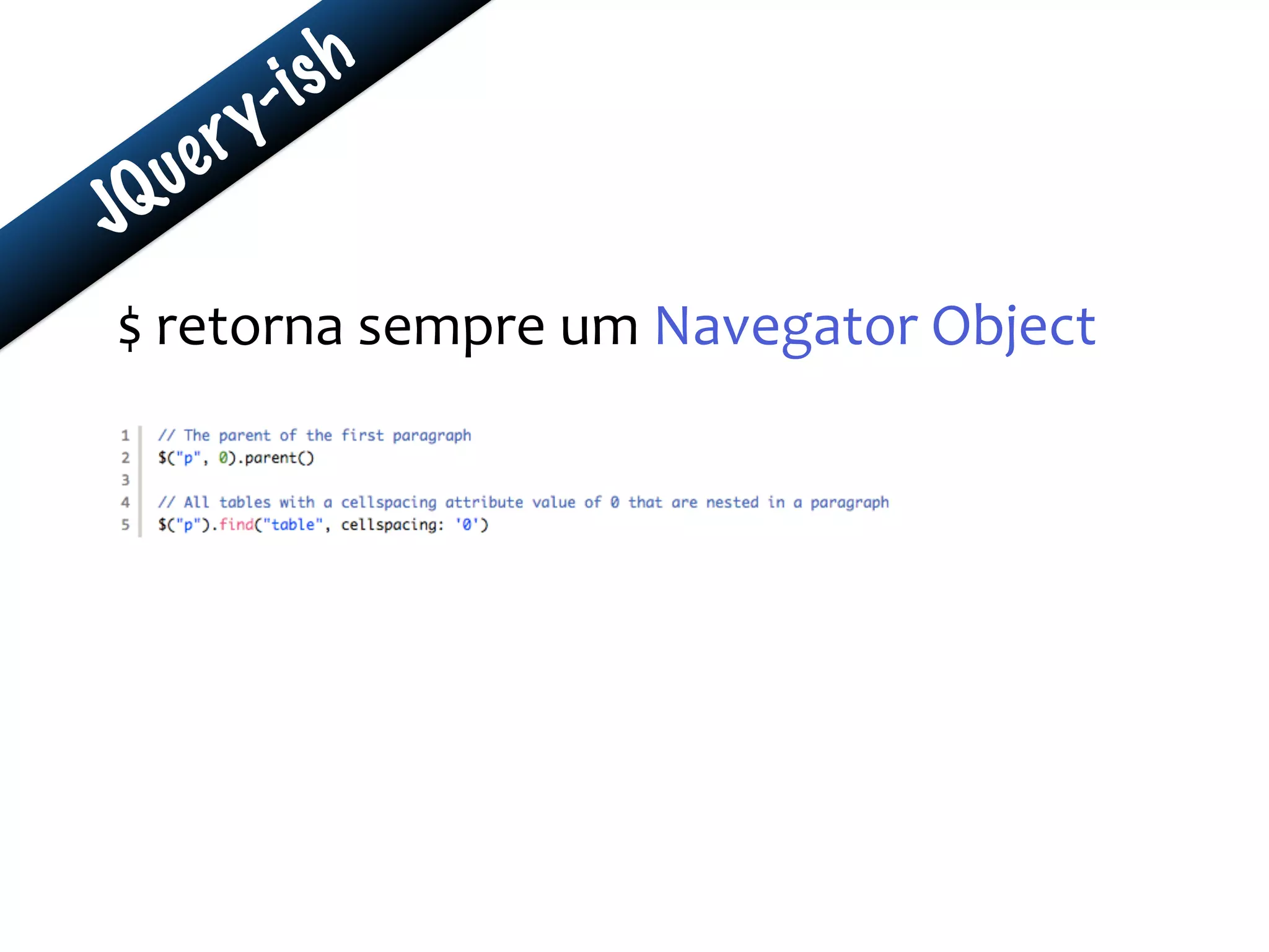 JQuery-ish
$	
  retorna	
  sempre	
  um	
  Navegator	
  Object
 