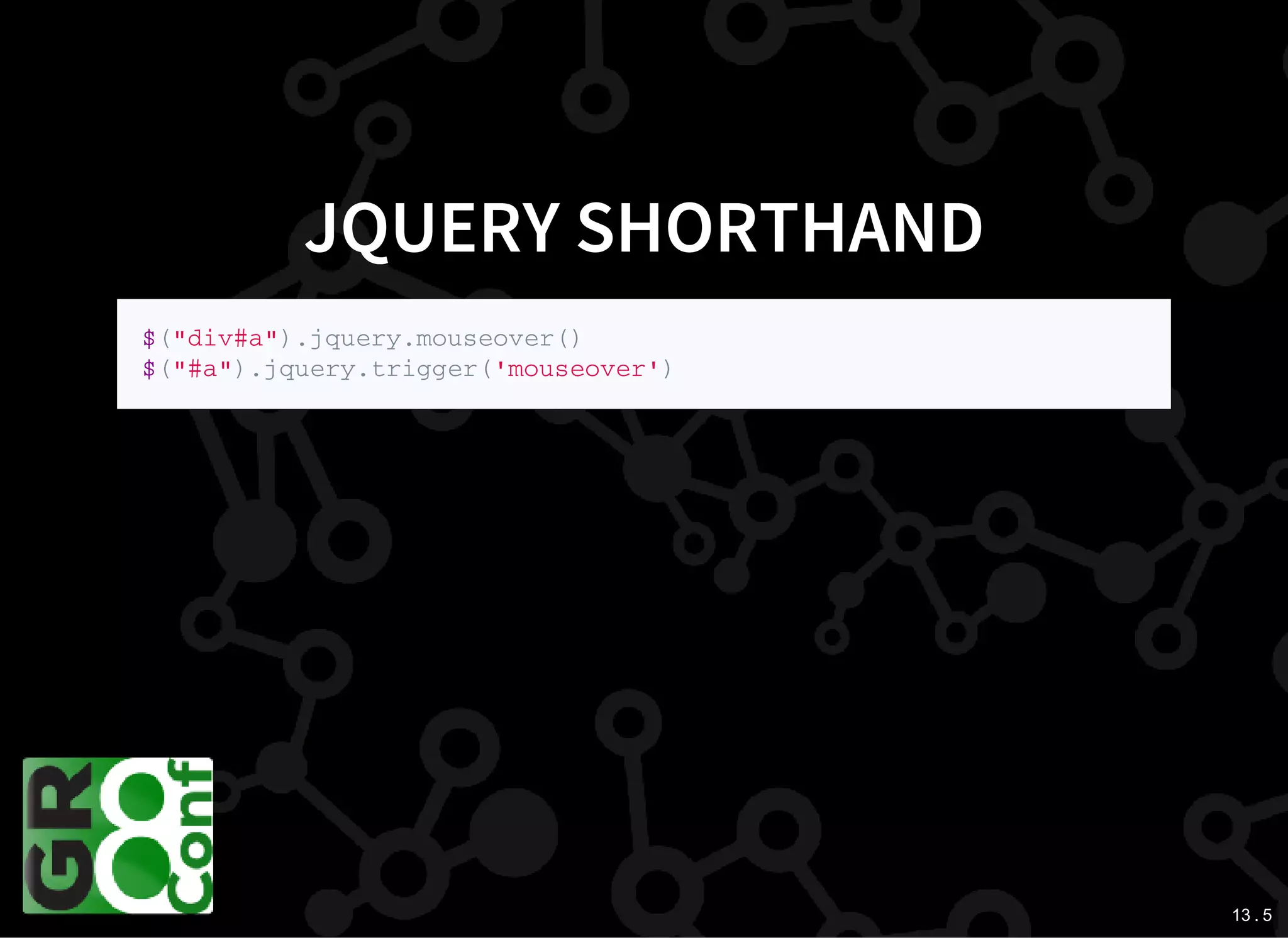13 . 5
JQUERY SHORTHAND
$ ( " d i v # a " ) . j q u e r y . m o u s e o v e r ( )
$ ( " # a " ) . j q u e r y . t r i g g e r ( ' m o u s e o v e r ' )
 