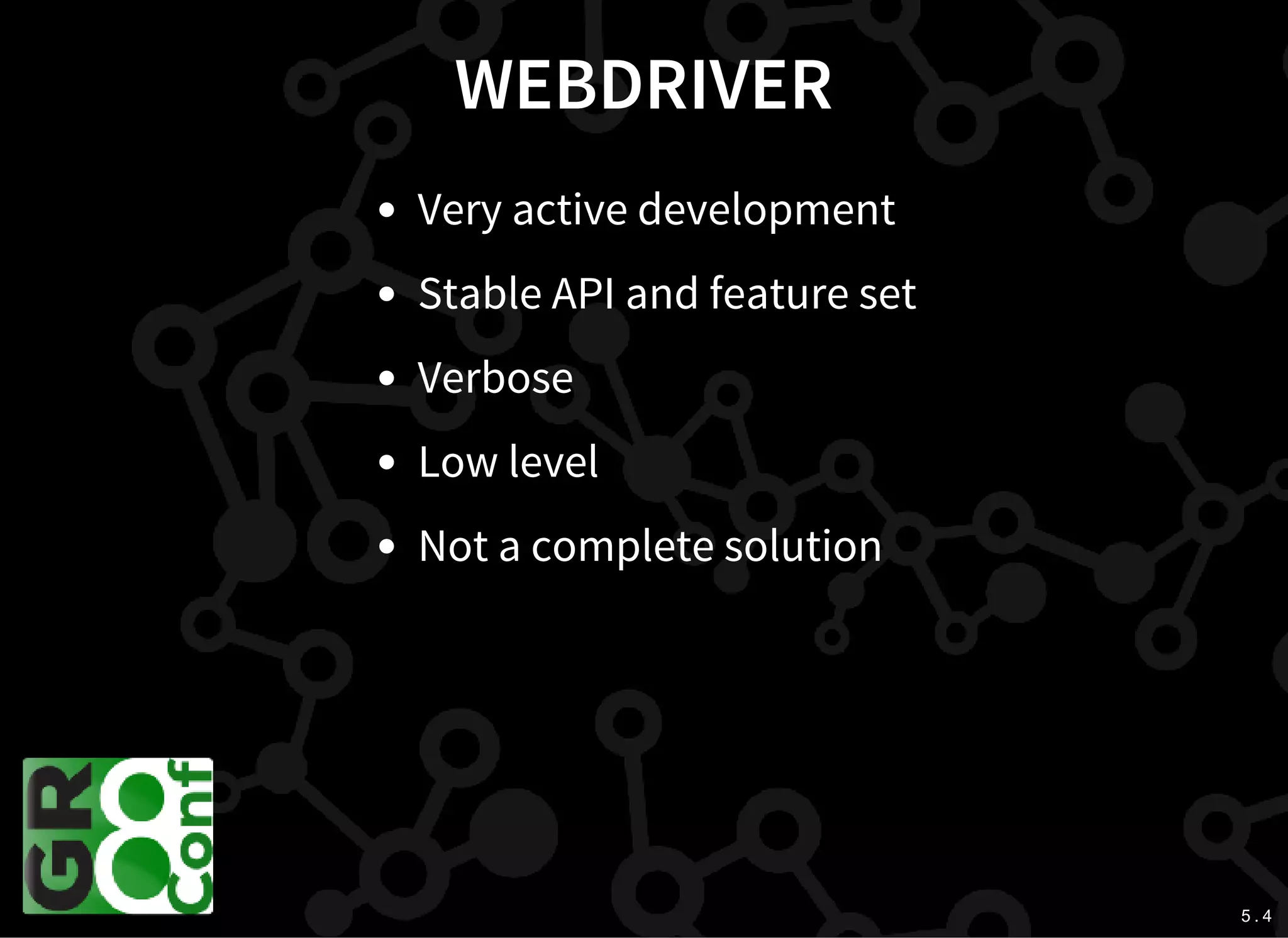 5 . 4
WEBDRIVER
Very active development
Stable API and feature set
Verbose
Low level
Not a complete solution
 