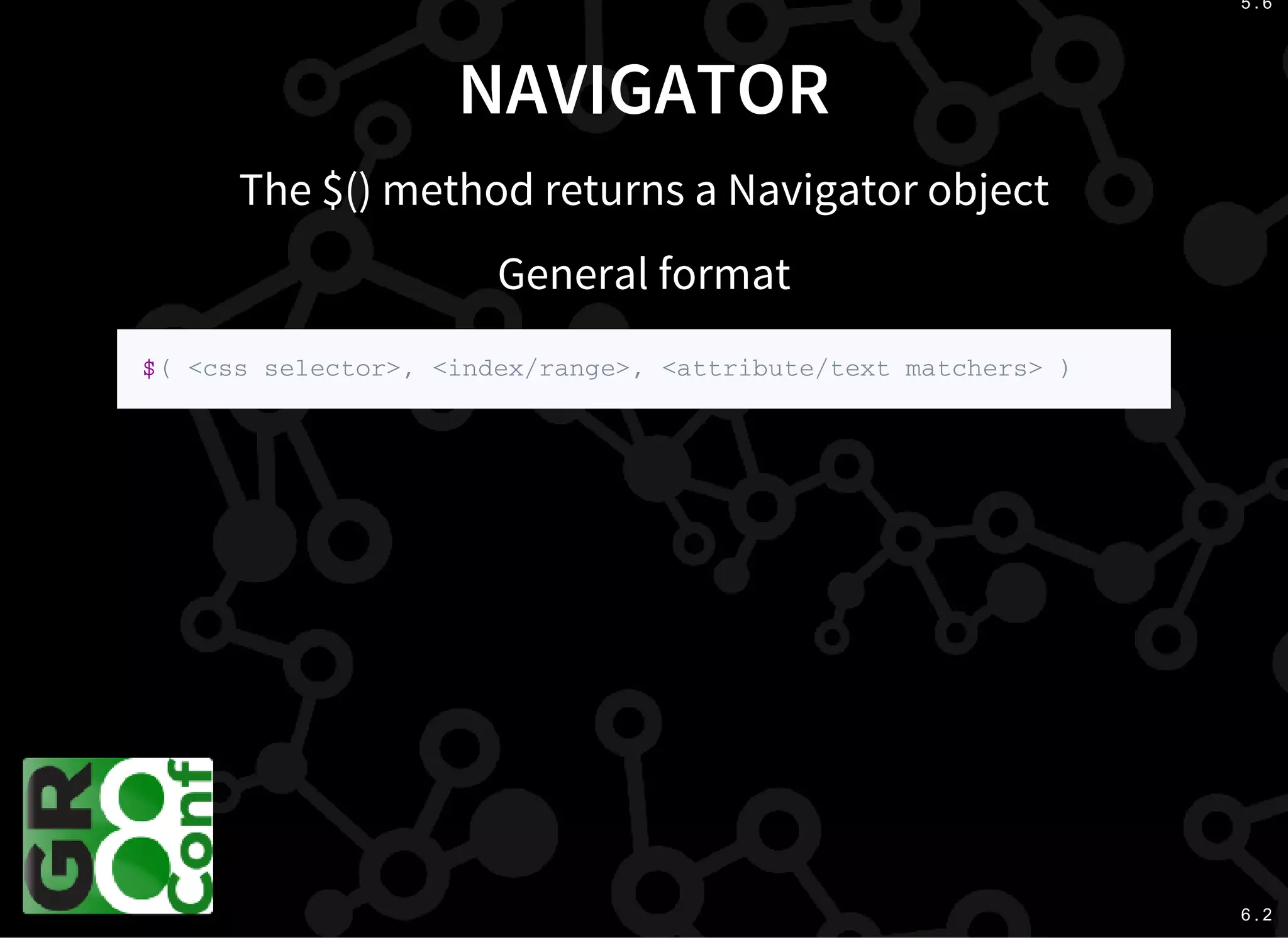 5 . 6
6 . 2
NAVIGATOR
The $() method returns a Navigator object
General format
$ ( < c s s s e l e c t o r > , < i n d e x / r a n g e > , < a t t r i b u t e / t e x t m a t c h e r s > )
 