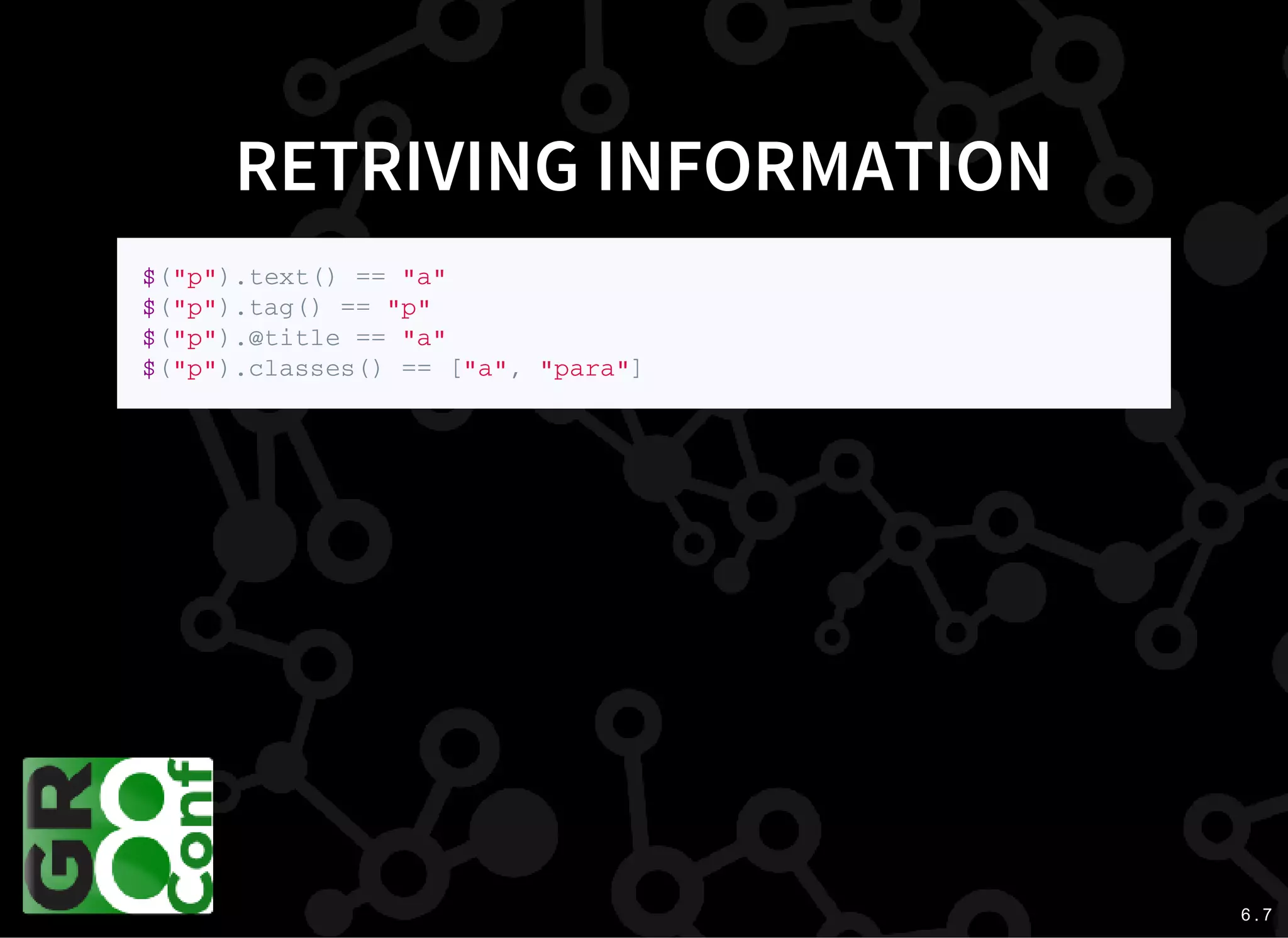 6 . 7
RETRIVING INFORMATION
$ ( " p " ) . t e x t ( ) = = " a "
$ ( " p " ) . t a g ( ) = = " p "
$ ( " p " ) . @ t i t l e = = " a "
$ ( " p " ) . c l a s s e s ( ) = = [ " a " , " p a r a " ]
 