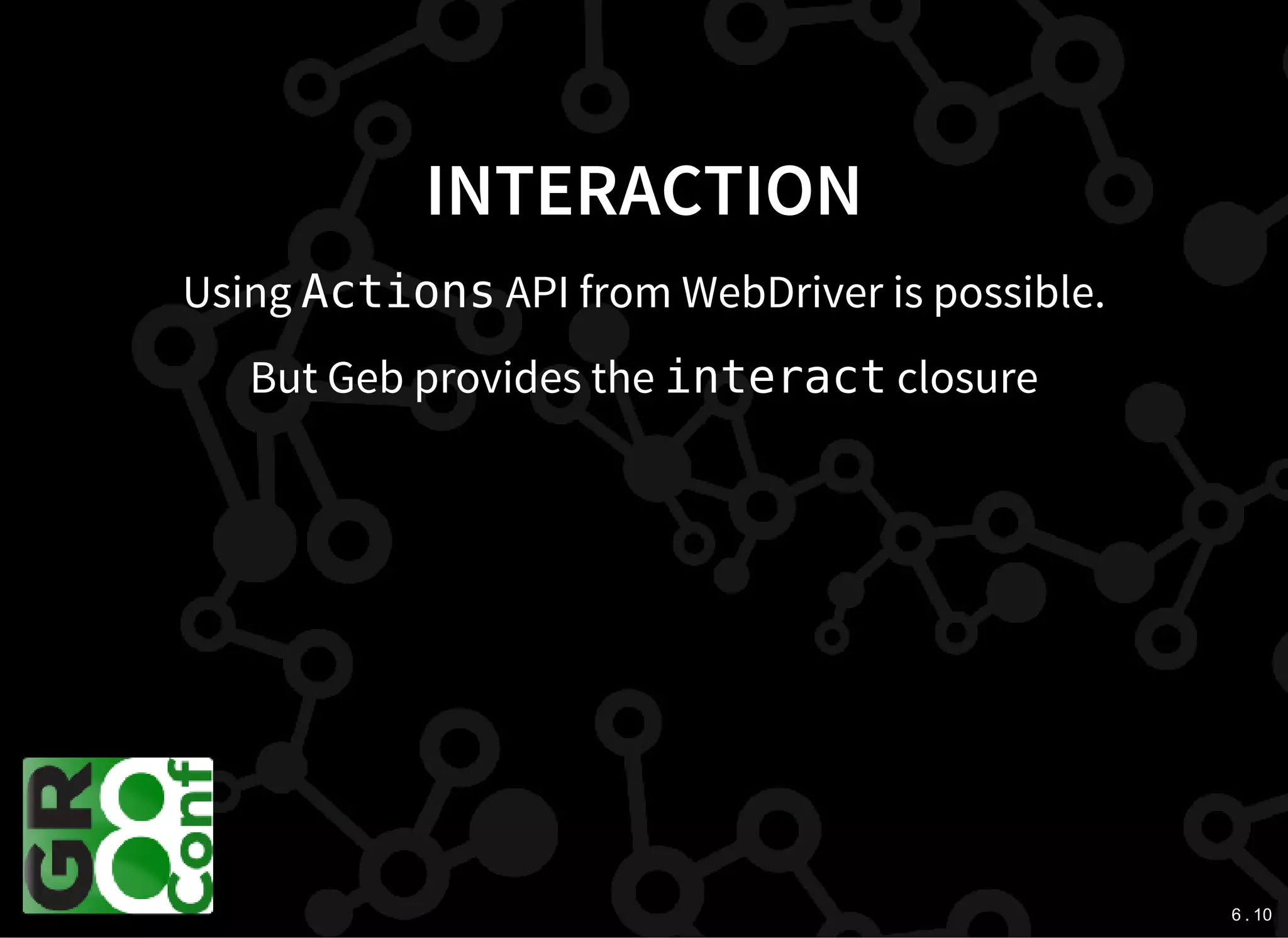 6 . 10
INTERACTION
Using ActionsAPI from WebDriver is possible.
But Geb provides the interactclosure
 