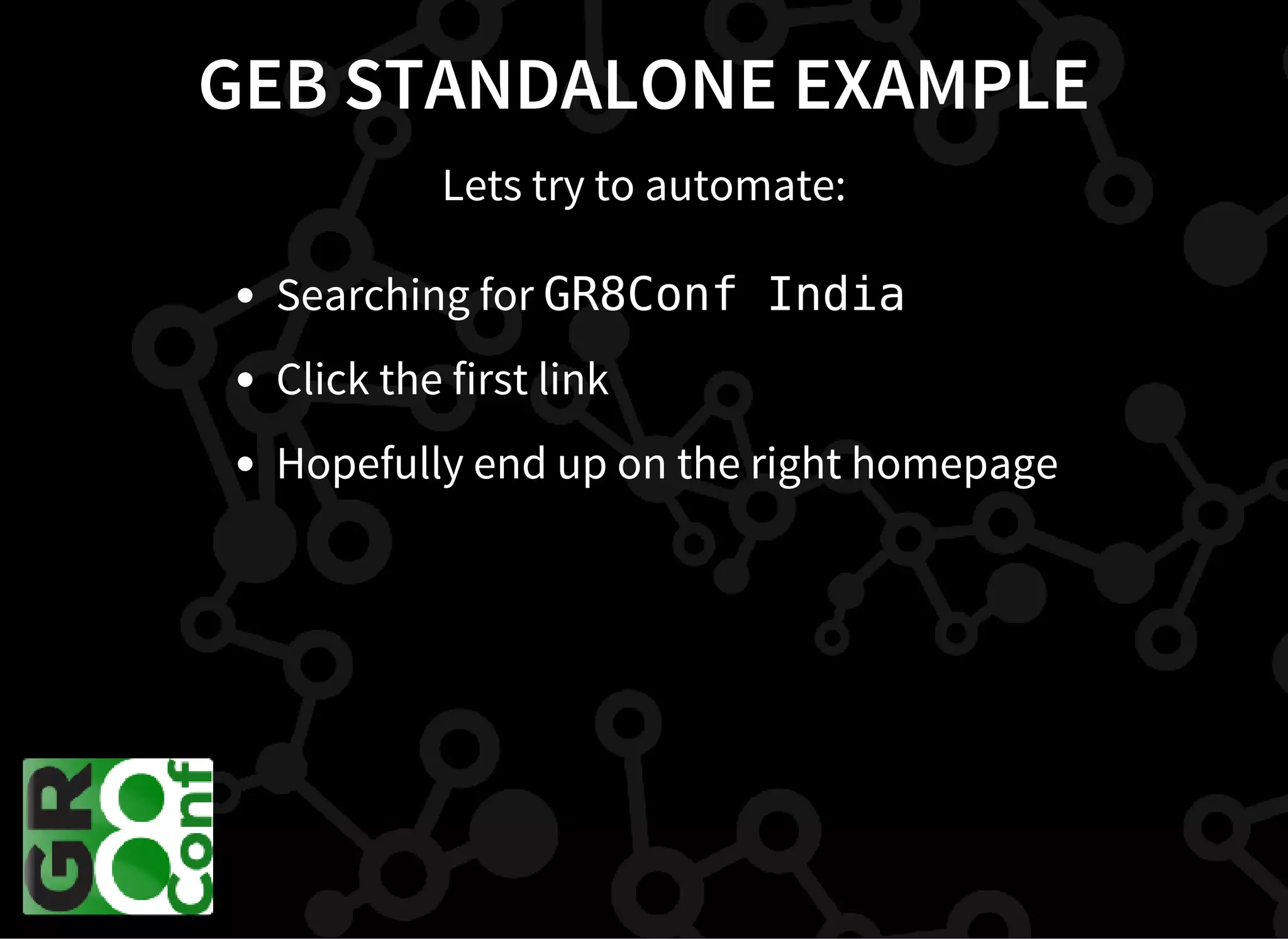 GEB STANDALONE EXAMPLE
Lets try to automate:
Searching for GR8Conf India
Click the first link
Hopefully end up on the right homepage
 