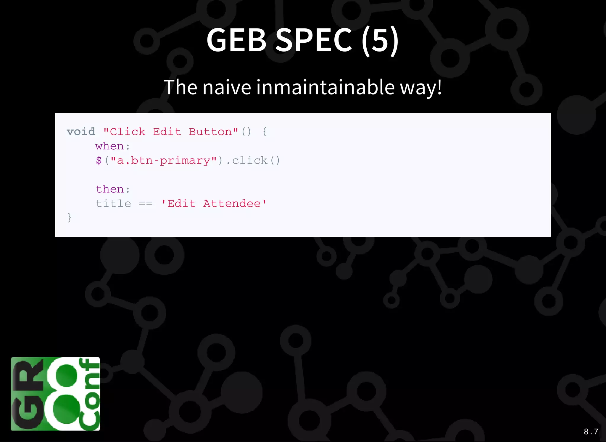 8 . 7
GEB SPEC (5)
The naive inmaintainable way!
v o i d " C l i c k E d i t B u t t o n " ( ) {
w h e n :
$ ( " a . b t n - p r i m a r y " ) . c l i c k ( )
t h e n :
t i t l e = = ' E d i t A t t e n d e e '
}
 